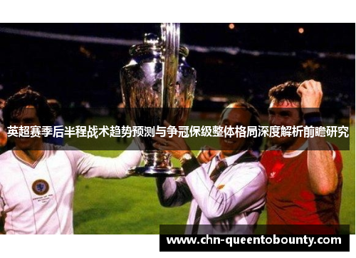 英超赛季后半程战术趋势预测与争冠保级整体格局深度解析前瞻研究