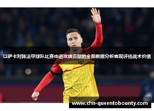 以萨卡对阵法甲球队比赛中进攻端贡献的全面数据分析表现评估战术价值 以萨卡对阵法甲球队比赛中进攻端贡献的全面数据分析表现评估战术价值