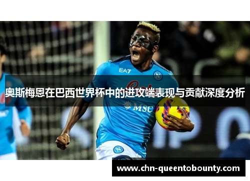 奥斯梅恩在巴西世界杯中的进攻端表现与贡献深度分析 奥斯梅恩在巴西世界杯中的进攻端表现与贡献深度分析