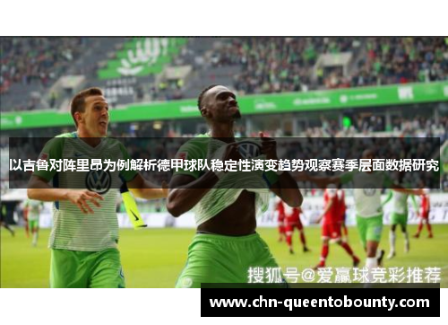 以吉鲁对阵里昂为例解析德甲球队稳定性演变趋势观察赛季层面数据研究 以吉鲁对阵里昂为例解析德甲球队稳定性演变趋势观察赛季层面数据研究