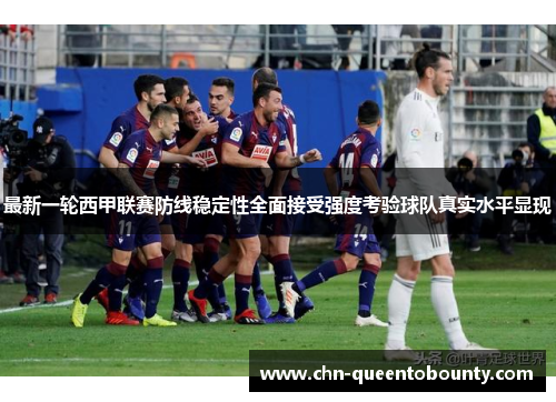最新一轮西甲联赛防线稳定性全面接受强度考验球队真实水平显现