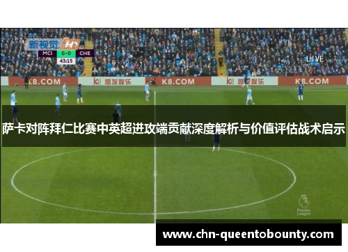 萨卡对阵拜仁比赛中英超进攻端贡献深度解析与价值评估战术启示 萨卡对阵拜仁比赛中英超进攻端贡献深度解析与价值评估战术启示