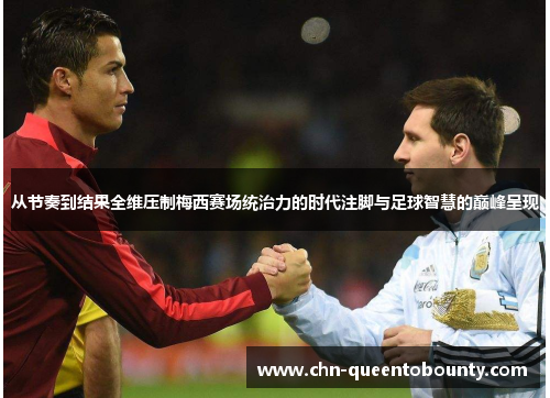 从节奏到结果全维压制梅西赛场统治力的时代注脚与足球智慧的巅峰呈现 从节奏到结果全维压制梅西赛场统治力的时代注脚与足球智慧的巅峰呈现