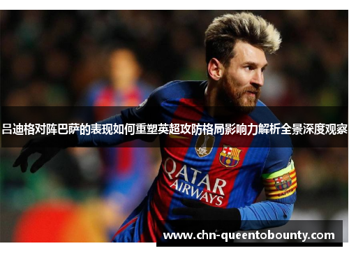 吕迪格对阵巴萨的表现如何重塑英超攻防格局影响力解析全景深度观察