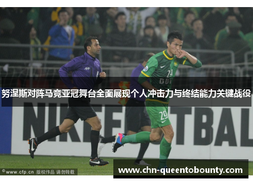 努涅斯对阵马竞亚冠舞台全面展现个人冲击力与终结能力关键战役