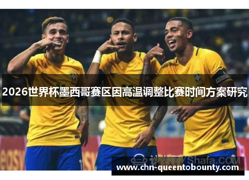 2026世界杯墨西哥赛区因高温调整比赛时间方案研究 2026世界杯墨西哥赛区因高温调整比赛时间方案研究