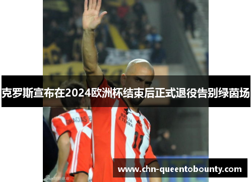 克罗斯宣布在2024欧洲杯结束后正式退役告别绿茵场 克罗斯宣布在2024欧洲杯结束后正式退役告别绿茵场