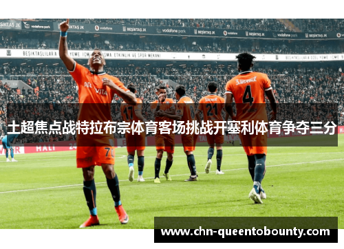 土超焦点战特拉布宗体育客场挑战开塞利体育争夺三分 土超焦点战特拉布宗体育客场挑战开塞利体育争夺三分