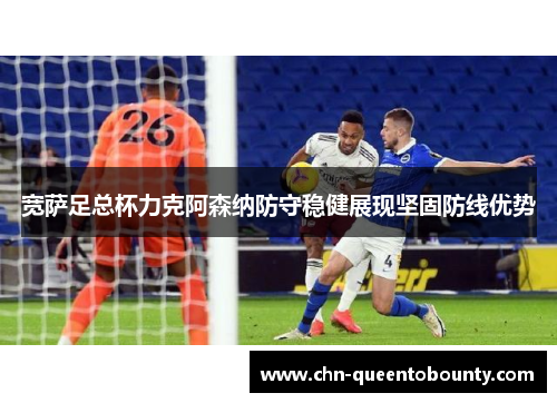 宽萨足总杯力克阿森纳防守稳健展现坚固防线优势