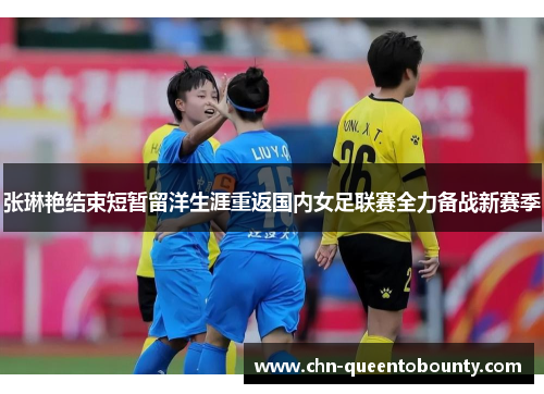 张琳艳结束短暂留洋生涯重返国内女足联赛全力备战新赛季 张琳艳结束短暂留洋生涯重返国内女足联赛全力备战新赛季