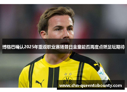 博格巴确认2025年重返职业赛场昔日金童能否再度点燃足坛期待