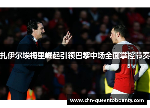 扎伊尔埃梅里崛起引领巴黎中场全面掌控节奏