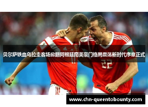 贝尔萨铁血乌拉圭客场掀翻阿根廷南美豪门格局震荡新时代序章正式 贝尔萨铁血乌拉圭客场掀翻阿根廷南美豪门格局震荡新时代序章正式