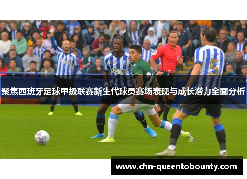 聚焦西班牙足球甲级联赛新生代球员赛场表现与成长潜力全面分析 聚焦西班牙足球甲级联赛新生代球员赛场表现与成长潜力全面分析