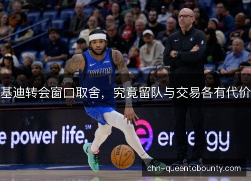 基迪转会窗口取舍,究竟留队与交易各有代价 基迪转会窗口取舍,究竟留队与交易各有代价